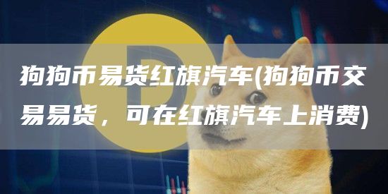 狗狗币易货红旗汽车 - 狗狗币交易易货，可在红旗汽车上消费